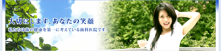 大切にします、あなたの笑顔 私たちは歯の健康を第一に考えている歯科医院です。